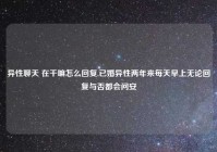 异性聊天 在干嘛怎么回复,已婚异性两年来每天早上无论回复与否都会问安