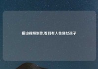 搭讪视频制作,看到有人性侵女孩子