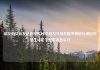 朋友的女朋友给我发照片,男朋友在朋友圈发我照片被别的女生评论不好看该怎么办