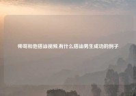 帅哥和他搭讪视频,有什么搭讪男生成功的例子