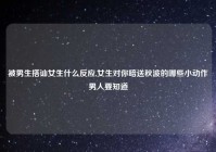 被男生搭讪女生什么反应,女生对你暗送秋波的哪些小动作男人要知道