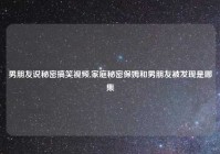 男朋友说秘密搞笑视频,家庭秘密保姆和男朋友被发现是哪集