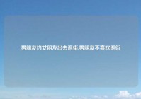 男朋友约女朋友出去逛街,男朋友不喜欢逛街