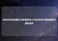 米粒米粒恋爱暴君,在距离我们2200光年的地方真的能看到秦始皇吗