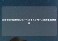 恋爱相识相恋相爱过程,一个故事关于两个人在酒馆相识相爱