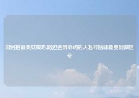 如何搭讪美女成功,路边遇到心动的人怎样搭讪能要到微信号