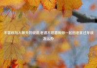 不喜欢与人聊天的说说,老婆不愿意和你一起回老家过年该怎么办