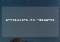 陌生关了搭讪,当你在街上看到一个漂亮的陌生女孩