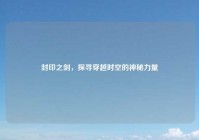 封印之剑，探寻穿越时空的神秘力量