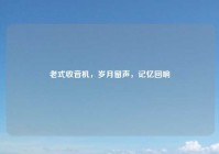 老式收音机，岁月留声，记忆回响