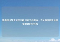 想要搭讪女生可是不敢,你会主动搭讪一个长得很高并且颜值很高的异性吗