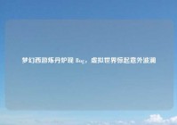 梦幻西游炼丹炉现 Bug，虚拟世界惊起意外波澜