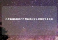 养着男朋友他还打我,想和男朋友分开但是又舍不得
