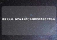 男朋友啥都让自己来,男朋友什么事都不愿意跟我说怎么办