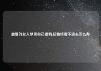 恋爱的女人梦见自己喂奶,却始终看不进去怎么办