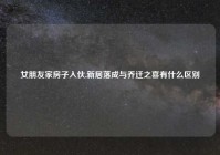 女朋友家房子入伙,新居落成与乔迁之喜有什么区别