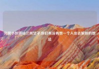 外国小伙搭讪兰州女子,你们有没有想一个人出去旅游的想法