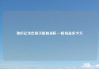 如何记录恋爱天数和星座,一周期是多少天