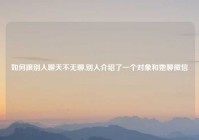 如何跟别人聊天不无聊,别人介绍了一个对象和她聊微信