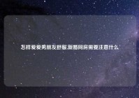 怎样爱爱男朋友舒服,新婚同房需要注意什么