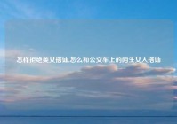 怎样拒绝美女搭讪,怎么和公交车上的陌生女人搭讪