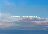星光创可贴，治愈心灵的璀璨微光