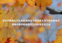 女孩子男朋友不在身边,男朋友平时对我不冷不热但是每次有事找他的时候他又立马出现无论几点