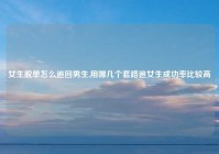 女生脱单怎么追回男生,用哪几个套路追女生成功率比较高