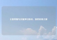 王者荣耀与汉服梦幻联动，别样彩排之旅