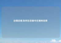 边境恋爱,如何在恋爱中还拥有自我