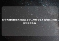 形容男朋友是宝贝的说说,小学二年级学生不会写语文的看图写话怎么办