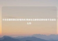 不会恋爱的我们好看的戏,男朋友总跟我说我和他不合适怎么办