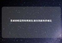 茶桌拍照姿势和男朋友,前任到底有多难忘