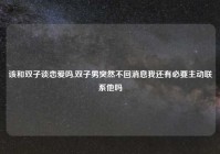 该和双子谈恋爱吗,双子男突然不回消息我还有必要主动联系他吗