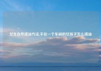 女生自然搭讪方法,不在一个车间的女孩子怎么搭讪