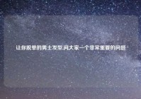 让你脱单的男士发型,问大家一个非常重要的问题