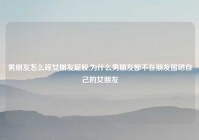 男朋友怎么晾女朋友屁股,为什么男朋友都不在朋友圈晒自己的女朋友