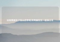 没有男朋友了怎么回事呢,和男朋友在一起快三年