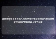 最近恋爱综艺节目真人秀,如何评价像心动的信号我们恋爱吧这种模式的相亲真人秀节目呢