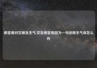 很容易对女朋友生气,女友很容易因为一句话而生气该怎么办