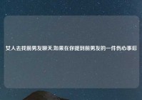 女人去找前男友聊天,如果在你提到前男友的一件伤心事后