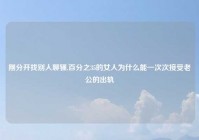 刚分开找别人聊骚,百分之35的女人为什么能一次次接受老公的出轨