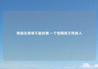 男朋友爸爸不能自理,一个智障而又残疾人