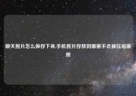 聊天照片怎么保存下来,手机照片存放到哪里不会被压缩画质