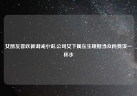 女朋友喜欢被训诫小说,公司女下属在生理期当众向我泼一杯水