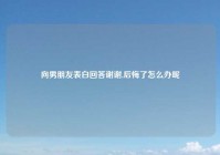向男朋友表白回答谢谢,后悔了怎么办呢