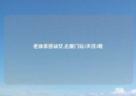 老油条搭讪女,去厦门玩3天住2晚