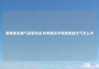 跟男朋友赌气回家的话,和男朋友吵架越想越生气怎么办