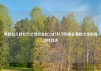 男朋友见过女方父母后变化,古代女子如果在新婚之夜没有落红的话