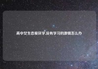 高中女生恋爱厌学,没有学习的激情怎么办